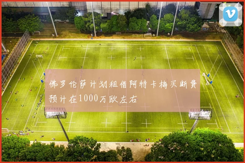 佛罗伦萨计划租借阿特卡梅买断费预计在1000万欧左右