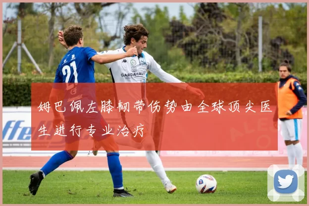 姆巴佩左膝韧带伤势由全球顶尖医生进行专业治疗