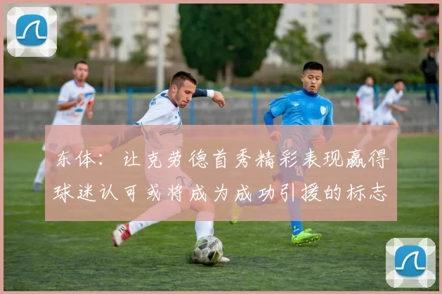 东体：让克劳德首秀精彩表现赢得球迷认可或将成为成功引援的标志